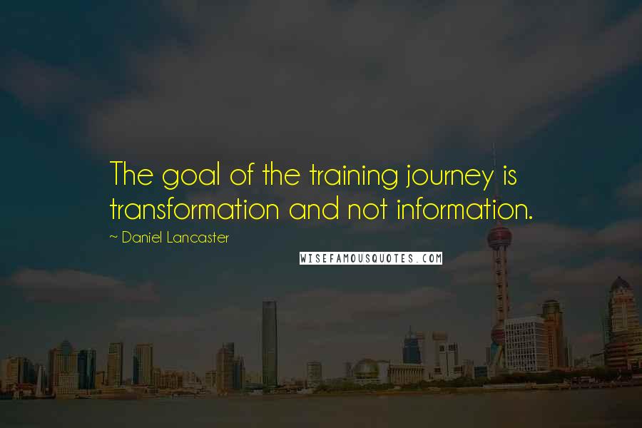 Daniel Lancaster Quotes: The goal of the training journey is transformation and not information.