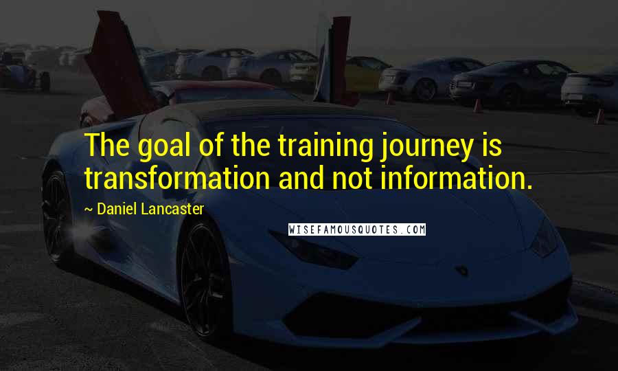 Daniel Lancaster Quotes: The goal of the training journey is transformation and not information.