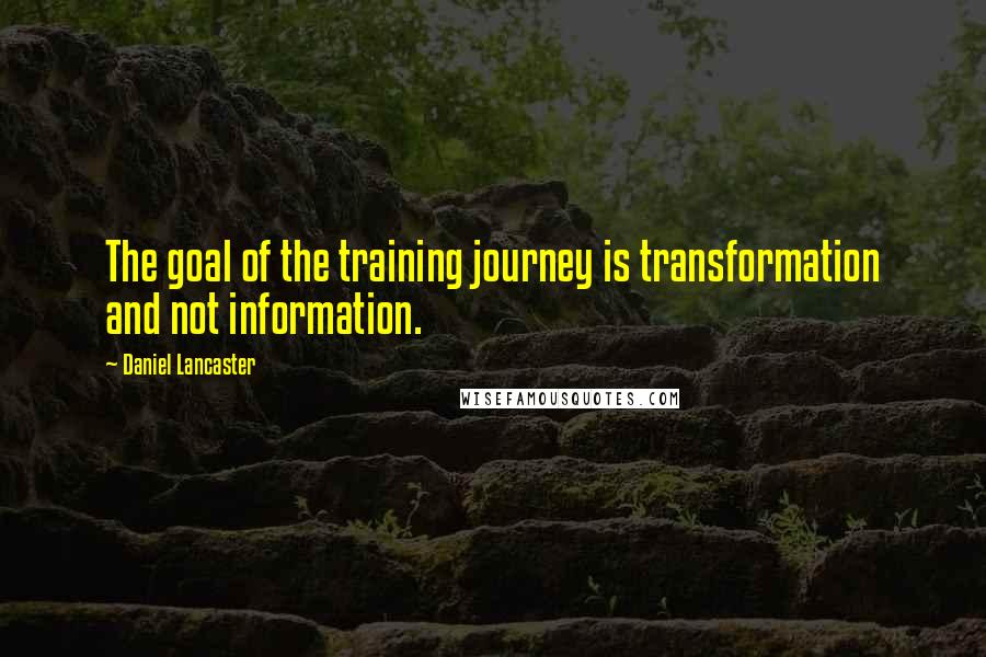 Daniel Lancaster Quotes: The goal of the training journey is transformation and not information.