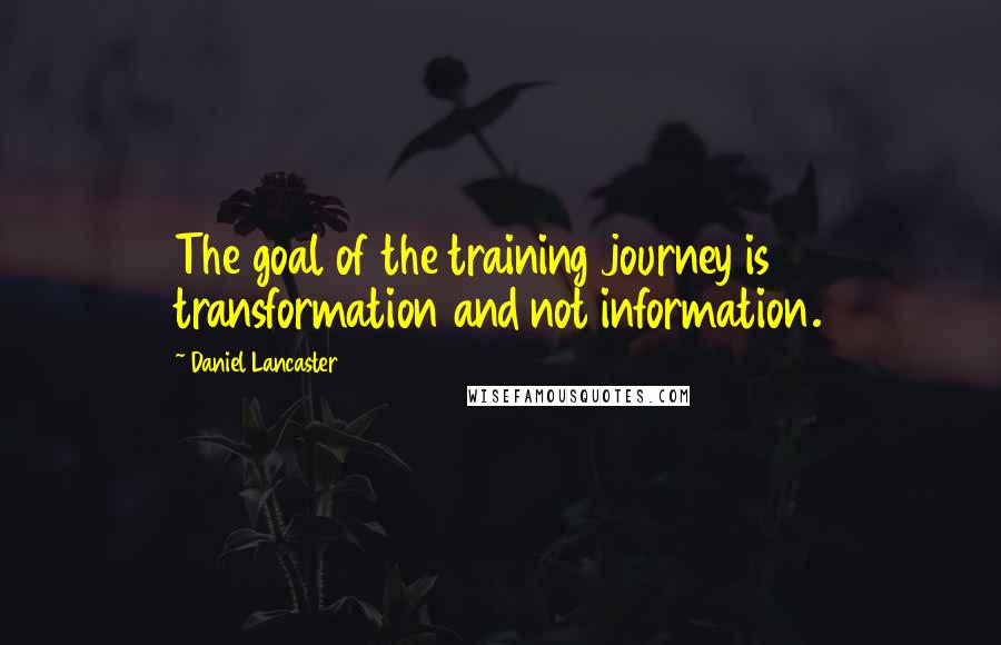 Daniel Lancaster Quotes: The goal of the training journey is transformation and not information.