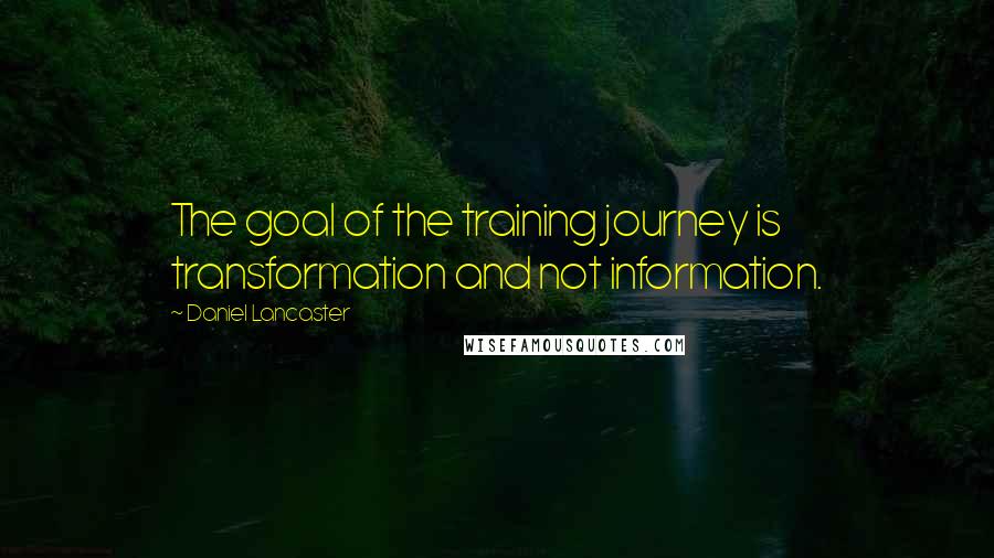 Daniel Lancaster Quotes: The goal of the training journey is transformation and not information.