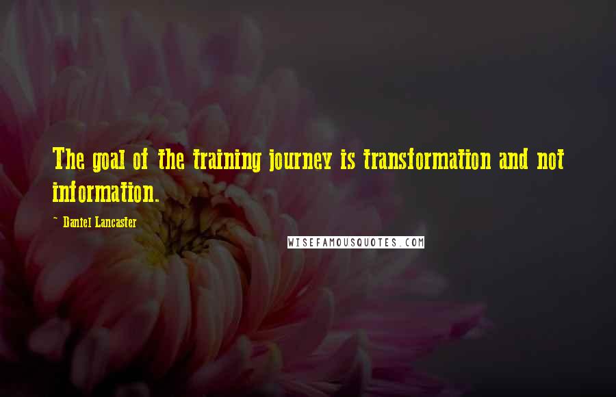 Daniel Lancaster Quotes: The goal of the training journey is transformation and not information.