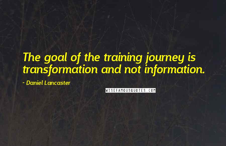 Daniel Lancaster Quotes: The goal of the training journey is transformation and not information.