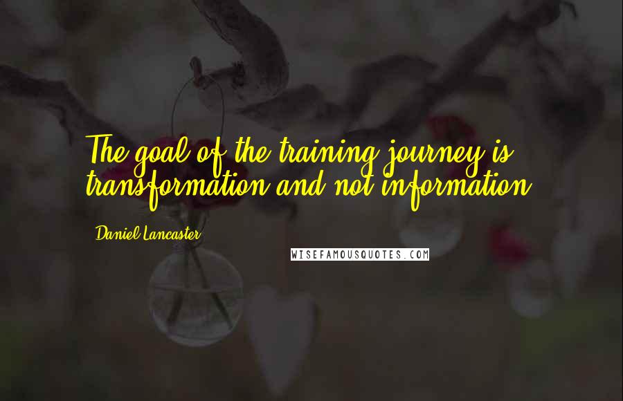 Daniel Lancaster Quotes: The goal of the training journey is transformation and not information.