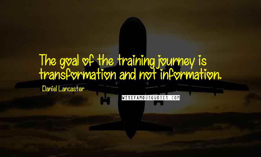 Daniel Lancaster Quotes: The goal of the training journey is transformation and not information.