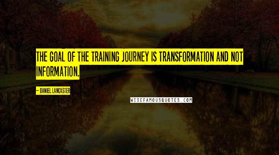 Daniel Lancaster Quotes: The goal of the training journey is transformation and not information.