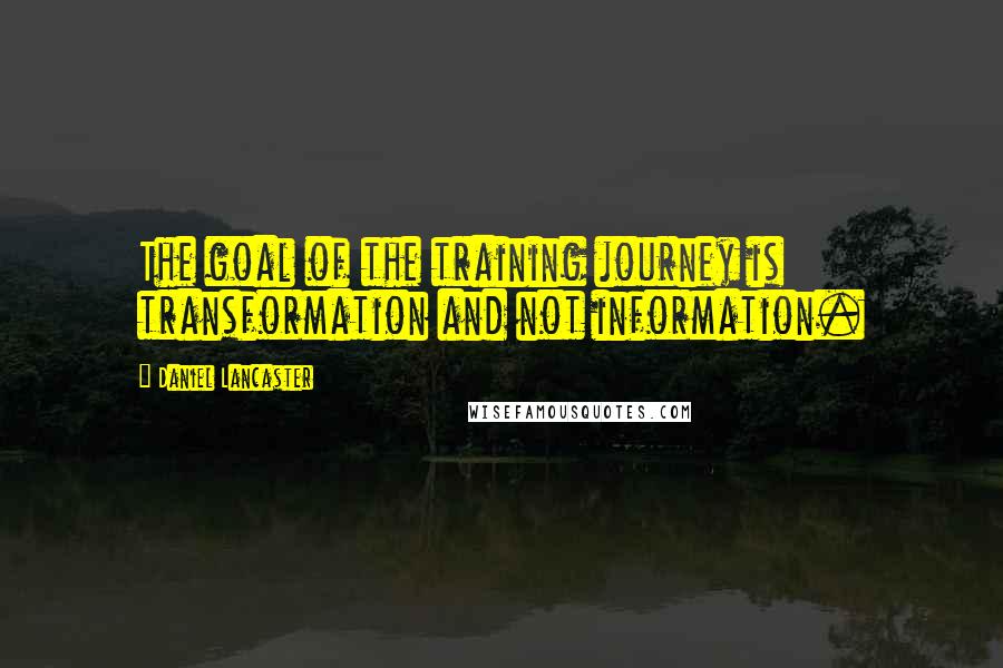 Daniel Lancaster Quotes: The goal of the training journey is transformation and not information.