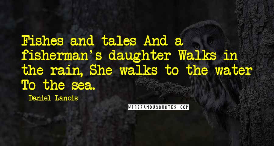 Daniel Lanois Quotes: Fishes and tales And a fisherman's daughter Walks in the rain, She walks to the water To the sea.