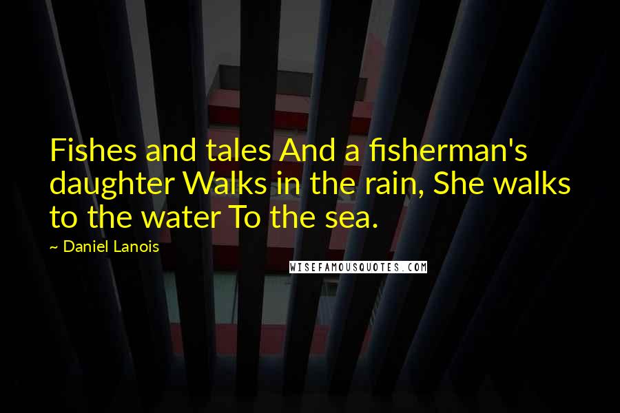 Daniel Lanois Quotes: Fishes and tales And a fisherman's daughter Walks in the rain, She walks to the water To the sea.