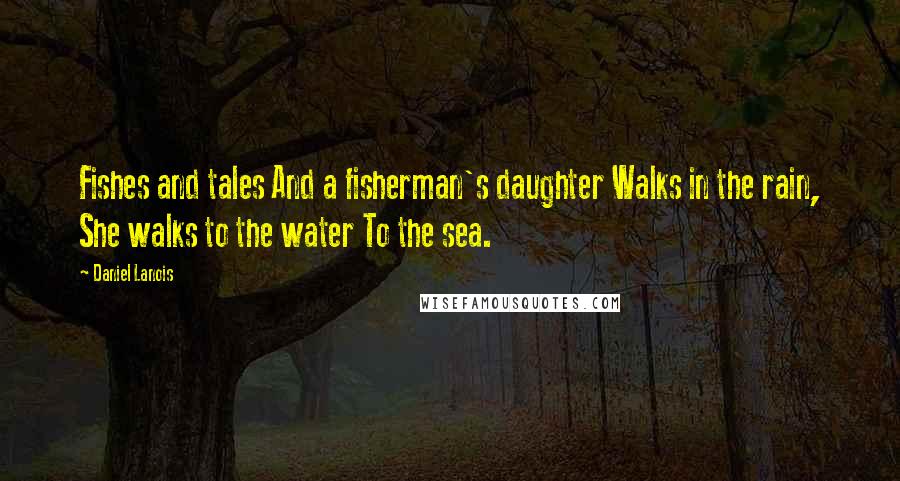 Daniel Lanois Quotes: Fishes and tales And a fisherman's daughter Walks in the rain, She walks to the water To the sea.