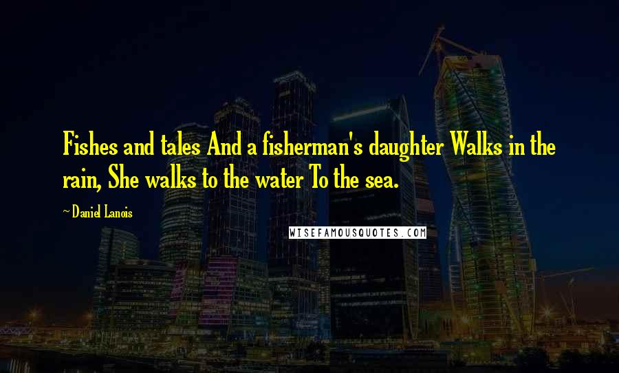 Daniel Lanois Quotes: Fishes and tales And a fisherman's daughter Walks in the rain, She walks to the water To the sea.