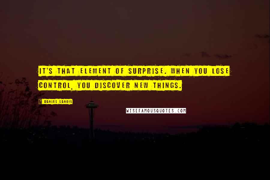 Daniel Lanois Quotes: It's that element of surprise. When you lose control, you discover new things.