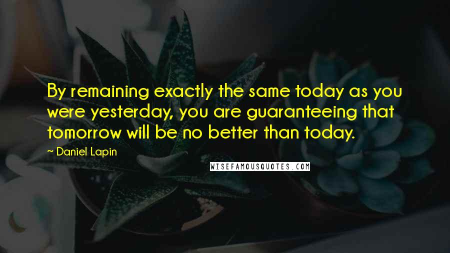 Daniel Lapin Quotes: By remaining exactly the same today as you were yesterday, you are guaranteeing that tomorrow will be no better than today.