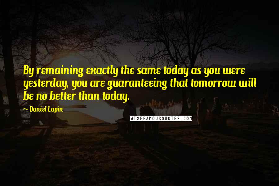 Daniel Lapin Quotes: By remaining exactly the same today as you were yesterday, you are guaranteeing that tomorrow will be no better than today.