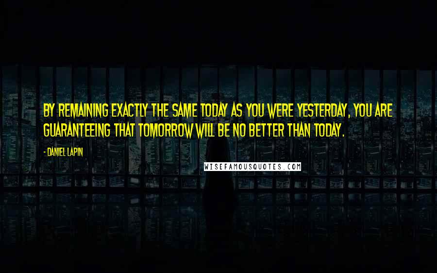 Daniel Lapin Quotes: By remaining exactly the same today as you were yesterday, you are guaranteeing that tomorrow will be no better than today.