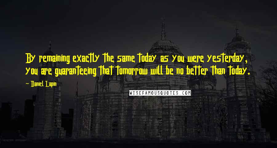 Daniel Lapin Quotes: By remaining exactly the same today as you were yesterday, you are guaranteeing that tomorrow will be no better than today.