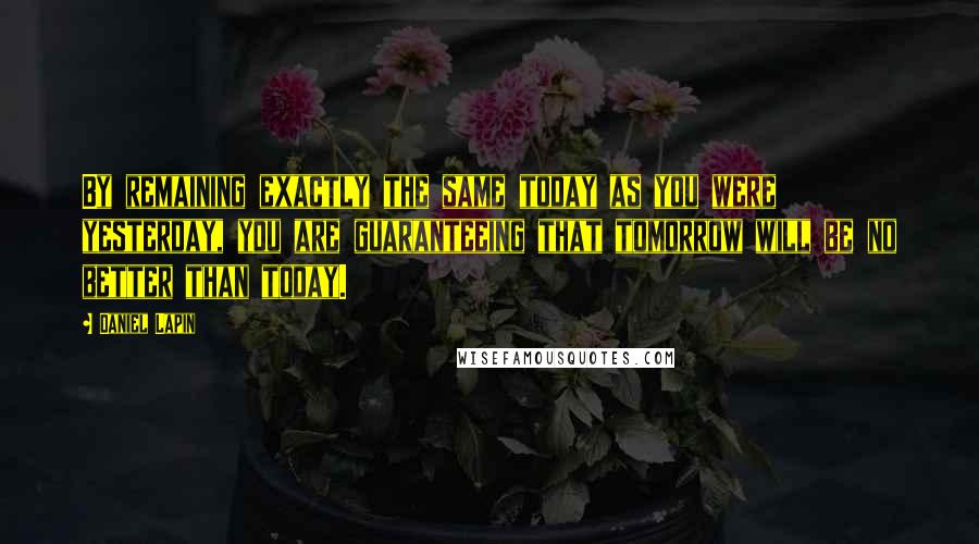 Daniel Lapin Quotes: By remaining exactly the same today as you were yesterday, you are guaranteeing that tomorrow will be no better than today.