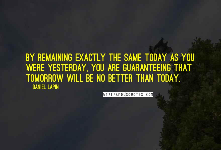 Daniel Lapin Quotes: By remaining exactly the same today as you were yesterday, you are guaranteeing that tomorrow will be no better than today.