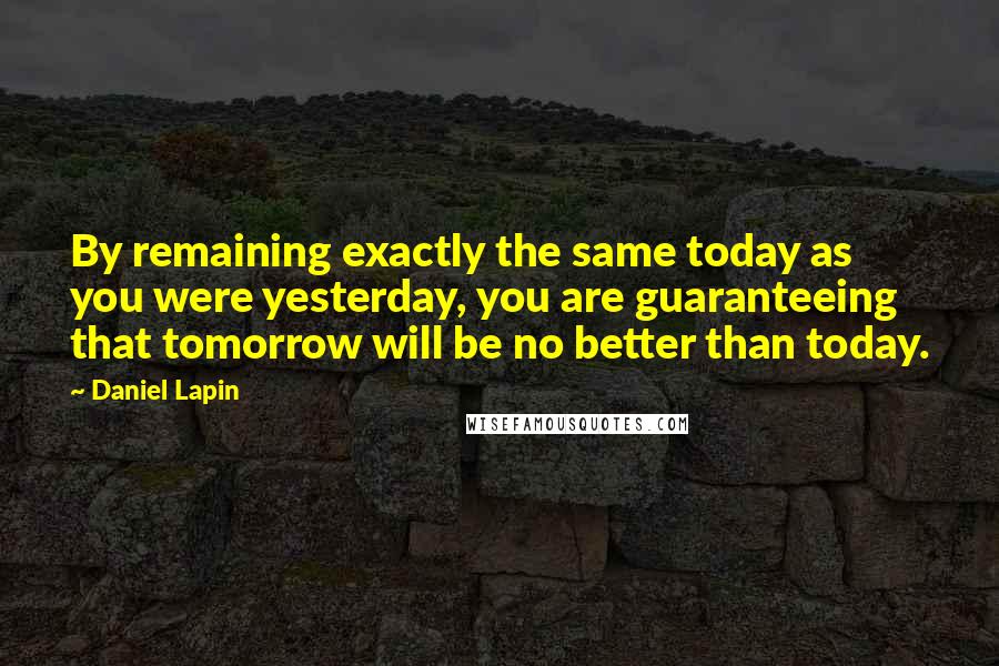 Daniel Lapin Quotes: By remaining exactly the same today as you were yesterday, you are guaranteeing that tomorrow will be no better than today.