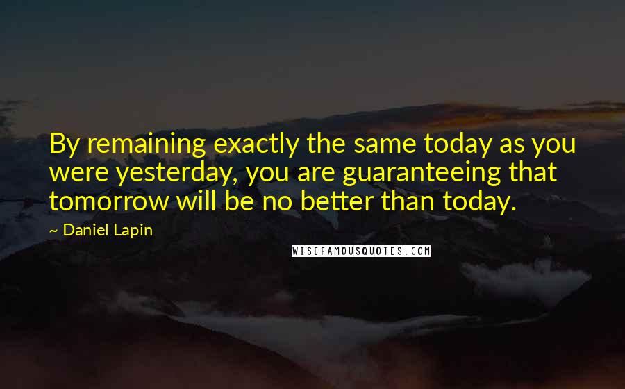 Daniel Lapin Quotes: By remaining exactly the same today as you were yesterday, you are guaranteeing that tomorrow will be no better than today.