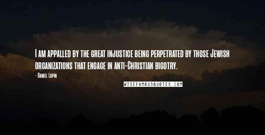 Daniel Lapin Quotes: I am appalled by the great injustice being perpetrated by those Jewish organizations that engage in anti-Christian bigotry.