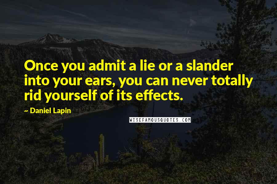 Daniel Lapin Quotes: Once you admit a lie or a slander into your ears, you can never totally rid yourself of its effects.