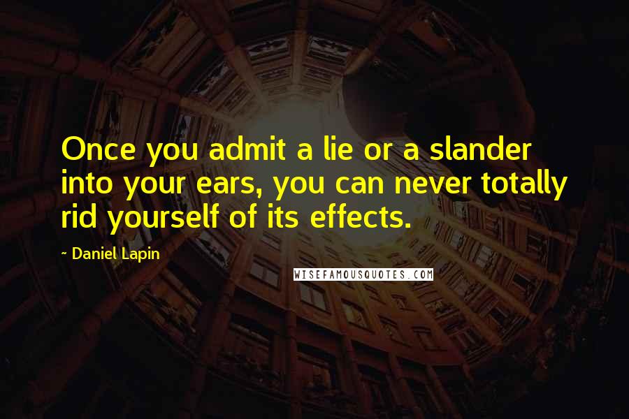 Daniel Lapin Quotes: Once you admit a lie or a slander into your ears, you can never totally rid yourself of its effects.