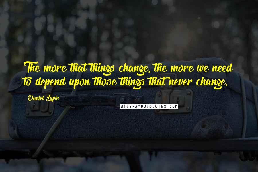 Daniel Lapin Quotes: The more that things change, the more we need to depend upon those things that never change.