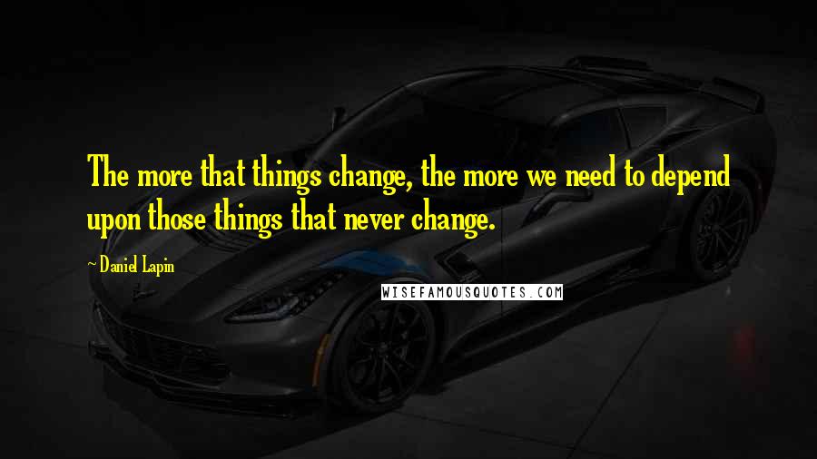 Daniel Lapin Quotes: The more that things change, the more we need to depend upon those things that never change.