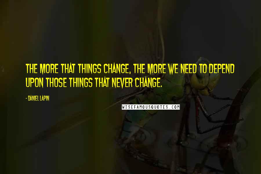 Daniel Lapin Quotes: The more that things change, the more we need to depend upon those things that never change.