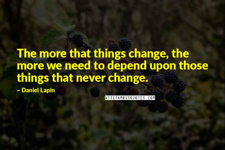 Daniel Lapin Quotes: The more that things change, the more we need to depend upon those things that never change.