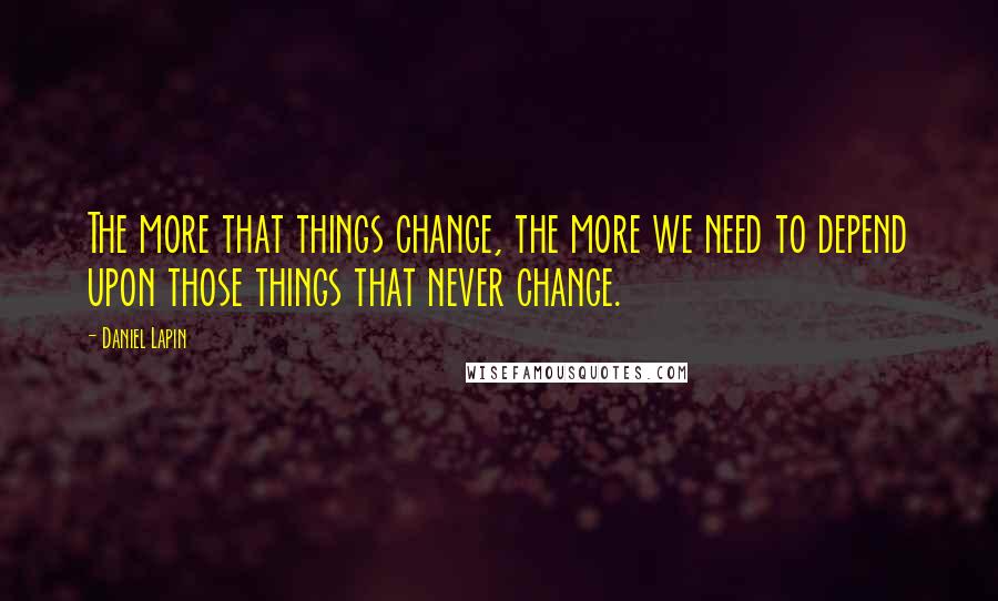Daniel Lapin Quotes: The more that things change, the more we need to depend upon those things that never change.