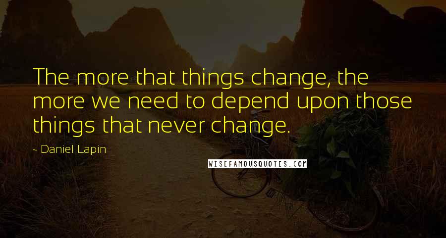 Daniel Lapin Quotes: The more that things change, the more we need to depend upon those things that never change.