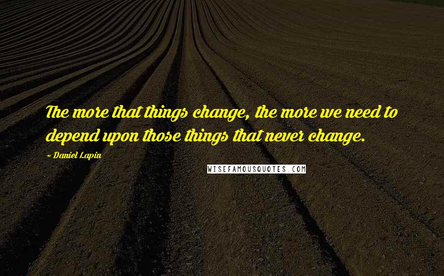 Daniel Lapin Quotes: The more that things change, the more we need to depend upon those things that never change.