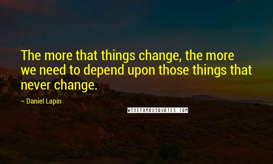 Daniel Lapin Quotes: The more that things change, the more we need to depend upon those things that never change.