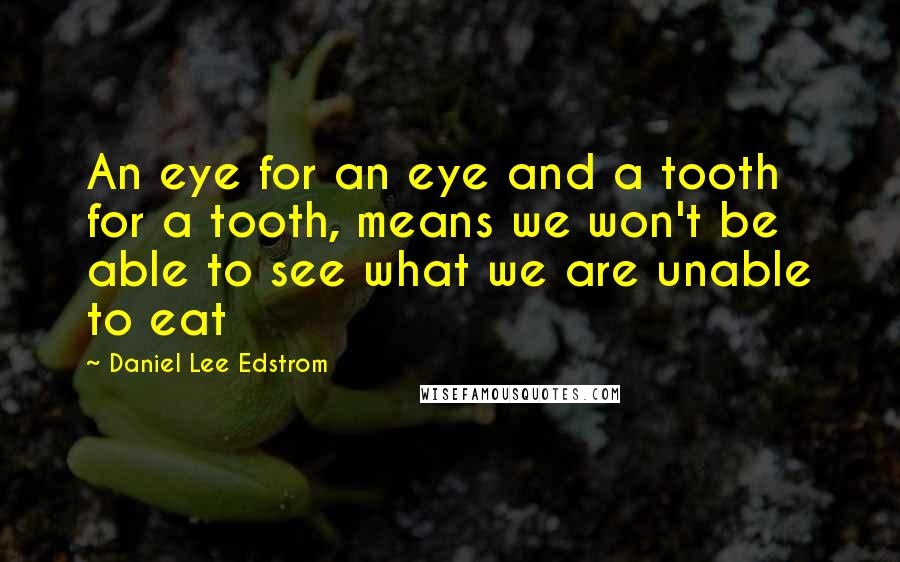 Daniel Lee Edstrom Quotes: An eye for an eye and a tooth for a tooth, means we won't be able to see what we are unable to eat