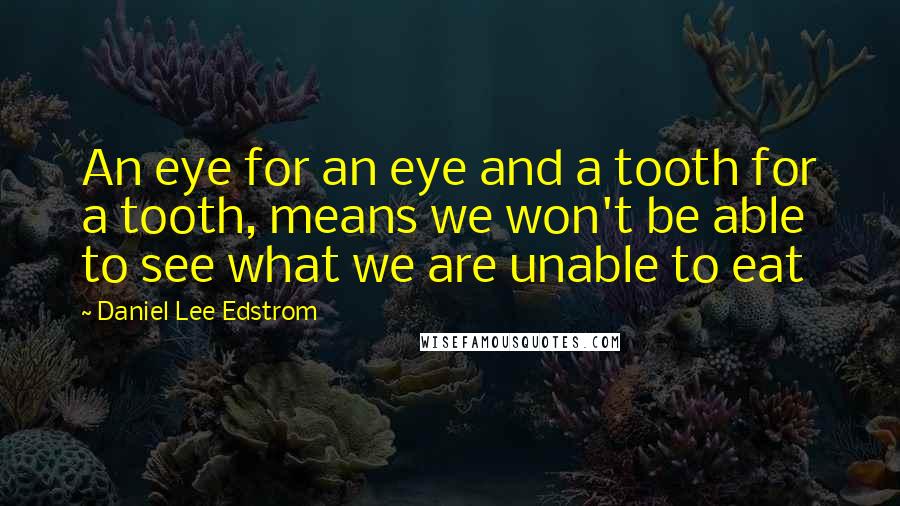 Daniel Lee Edstrom Quotes: An eye for an eye and a tooth for a tooth, means we won't be able to see what we are unable to eat