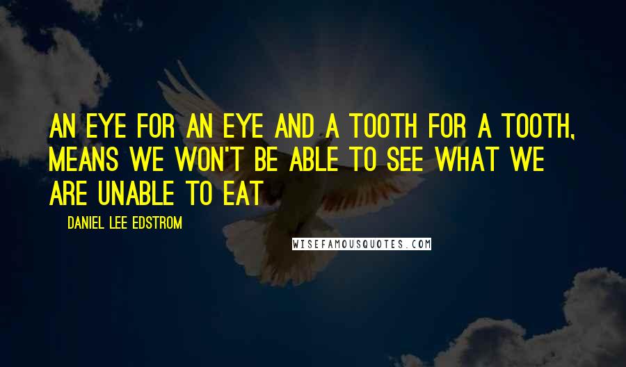 Daniel Lee Edstrom Quotes: An eye for an eye and a tooth for a tooth, means we won't be able to see what we are unable to eat