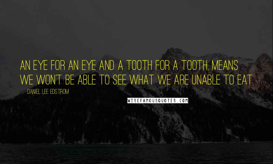 Daniel Lee Edstrom Quotes: An eye for an eye and a tooth for a tooth, means we won't be able to see what we are unable to eat