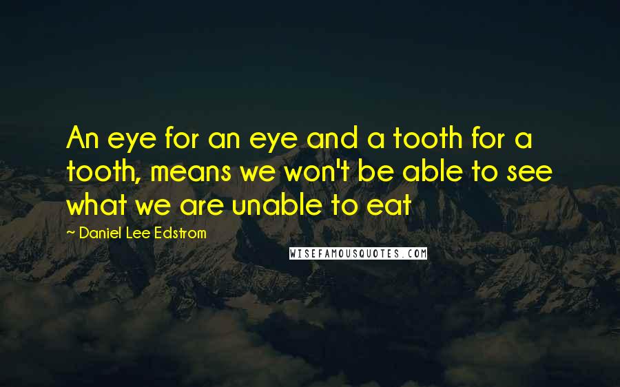 Daniel Lee Edstrom Quotes: An eye for an eye and a tooth for a tooth, means we won't be able to see what we are unable to eat