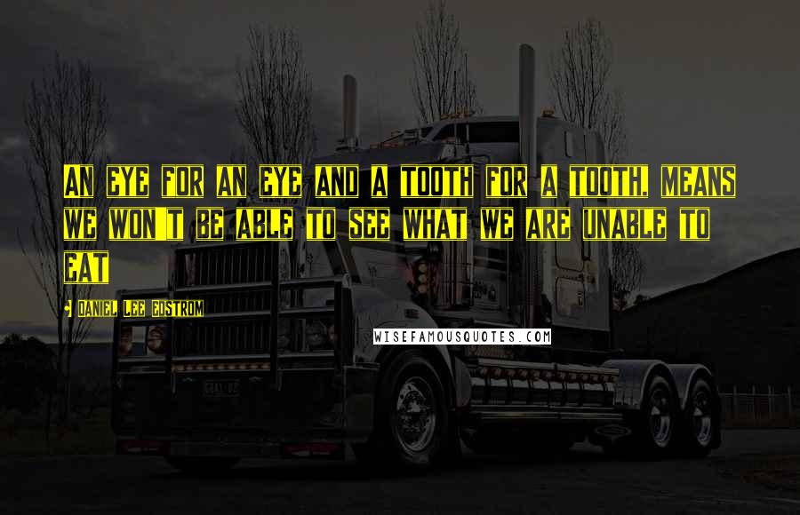 Daniel Lee Edstrom Quotes: An eye for an eye and a tooth for a tooth, means we won't be able to see what we are unable to eat