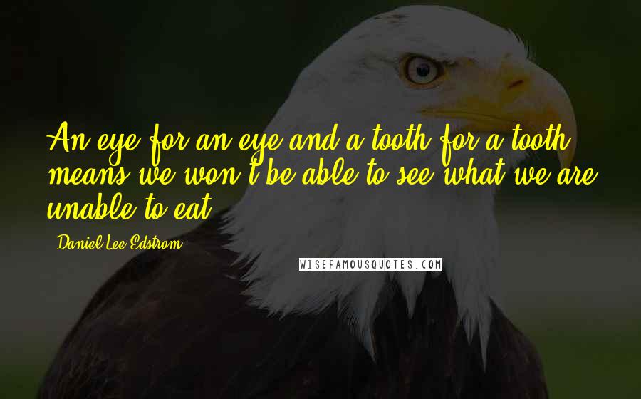 Daniel Lee Edstrom Quotes: An eye for an eye and a tooth for a tooth, means we won't be able to see what we are unable to eat