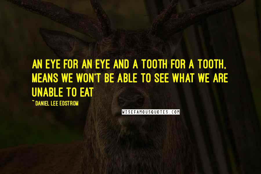 Daniel Lee Edstrom Quotes: An eye for an eye and a tooth for a tooth, means we won't be able to see what we are unable to eat