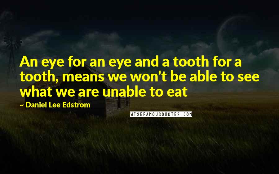 Daniel Lee Edstrom Quotes: An eye for an eye and a tooth for a tooth, means we won't be able to see what we are unable to eat