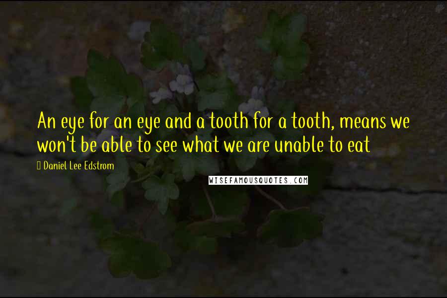 Daniel Lee Edstrom Quotes: An eye for an eye and a tooth for a tooth, means we won't be able to see what we are unable to eat