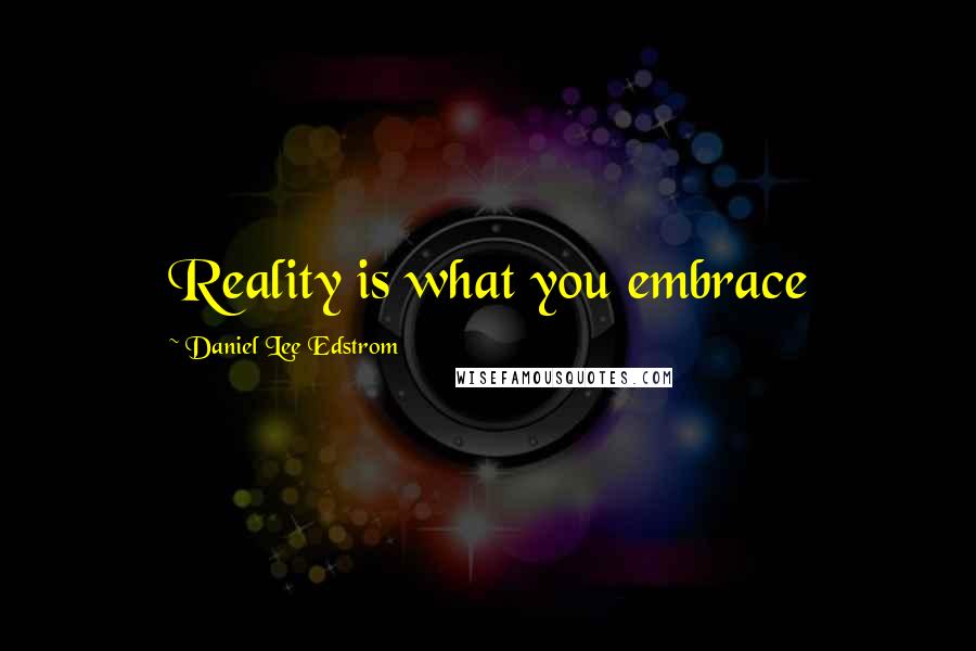 Daniel Lee Edstrom Quotes: Reality is what you embrace