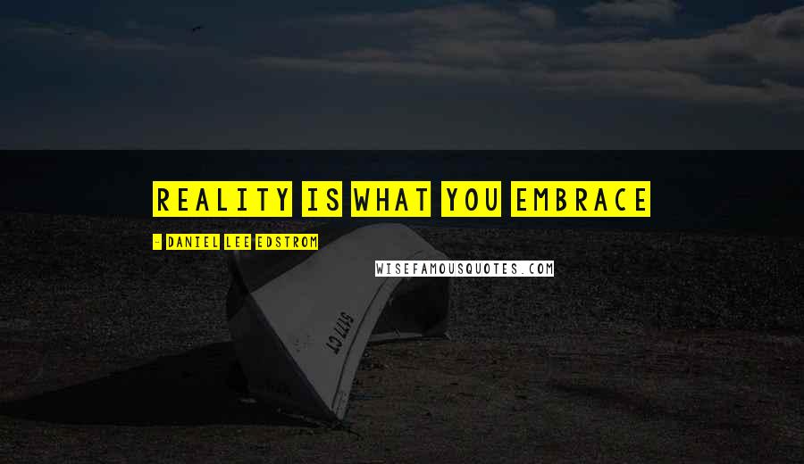 Daniel Lee Edstrom Quotes: Reality is what you embrace