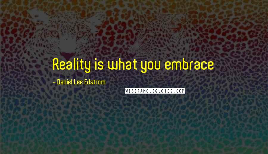 Daniel Lee Edstrom Quotes: Reality is what you embrace