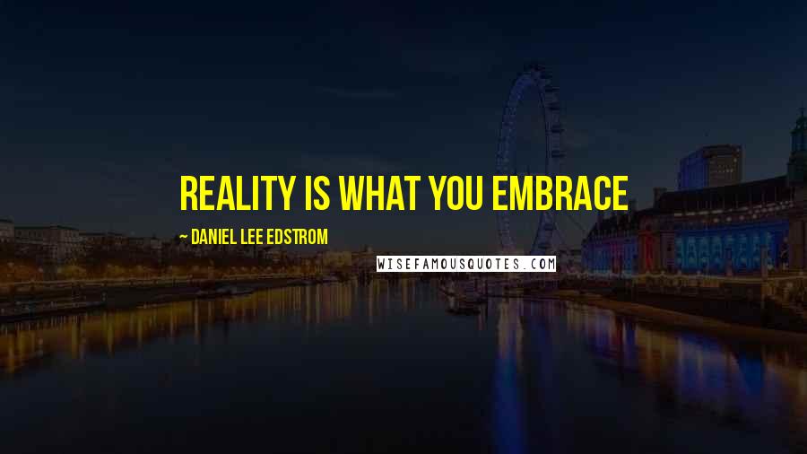 Daniel Lee Edstrom Quotes: Reality is what you embrace