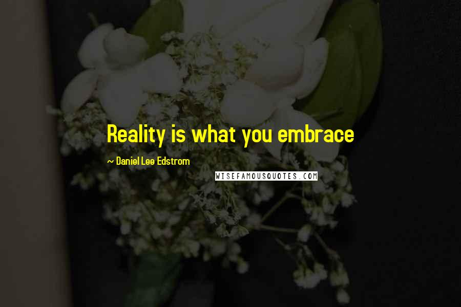 Daniel Lee Edstrom Quotes: Reality is what you embrace